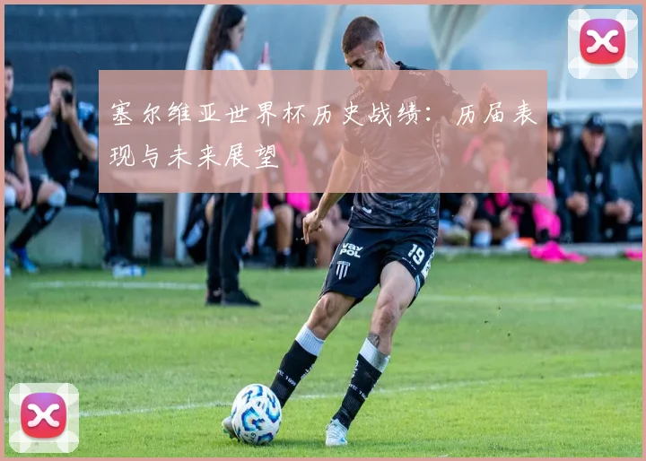 塞尔维亚世界杯历史战绩：历届表现与未来展望