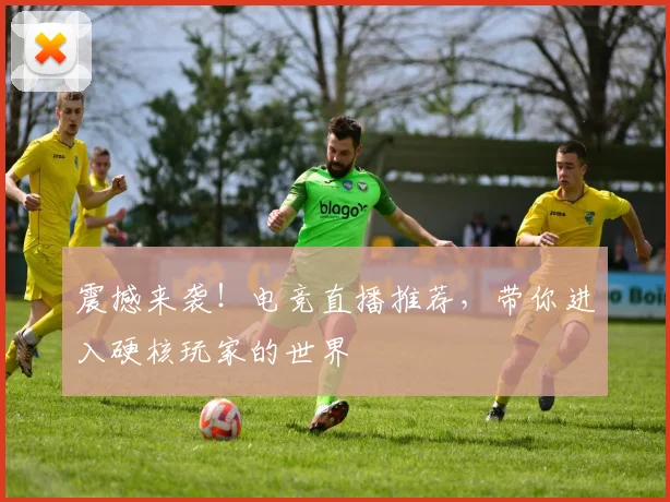 震撼来袭！电竞直播推荐，带你进入硬核玩家的世界