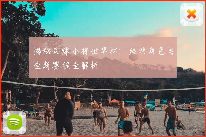 揭秘足球小将世界杯：经典角色与全新赛程全解析