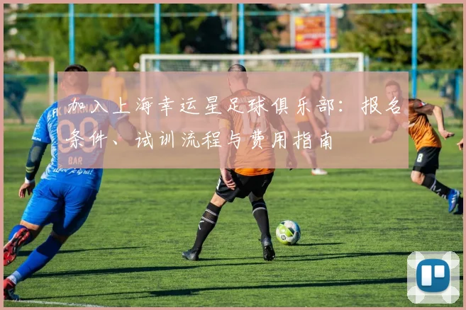 加入上海幸运星足球俱乐部：报名条件、试训流程与费用指南