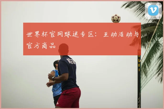 世界杯官网球迷专区：互动活动与官方商品
