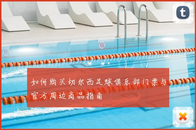 如何购买切尔西足球俱乐部门票与官方周边商品指南