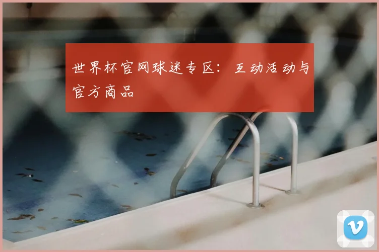 世界杯官网球迷专区：互动活动与官方商品