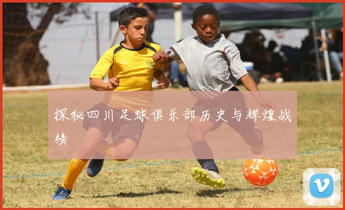 探秘四川足球俱乐部历史与辉煌战绩