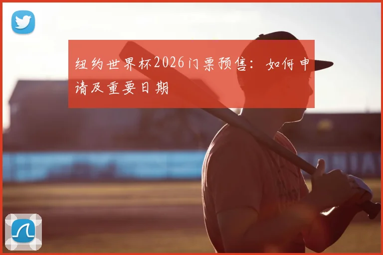 纽约世界杯2026门票预售：如何申请及重要日期