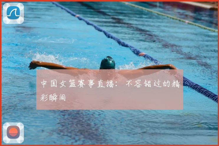中国女篮赛事直播:不容错过的精彩瞬间