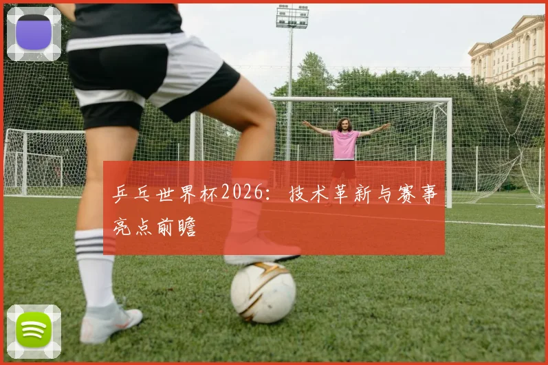 乒乓世界杯2026:技术革新与赛事亮点前瞻