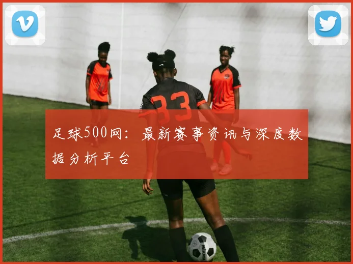足球500网：最新赛事资讯与深度数据分析平台